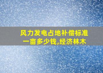 风力发电占地补偿标准一亩多少钱,经济林木