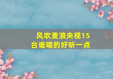 风吹麦浪央视15台谁唱的好听一点