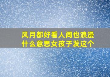 风月都好看人间也浪漫什么意思女孩子发这个