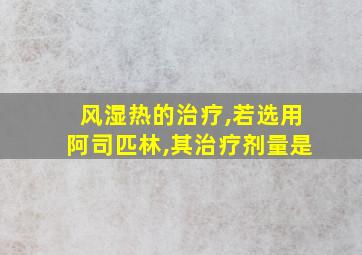 风湿热的治疗,若选用阿司匹林,其治疗剂量是