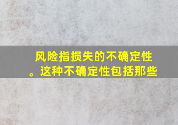 风险指损失的不确定性。这种不确定性包括那些