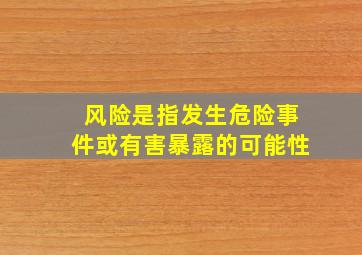 风险是指发生危险事件或有害暴露的可能性