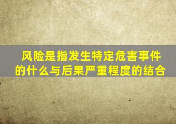 风险是指发生特定危害事件的什么与后果严重程度的结合