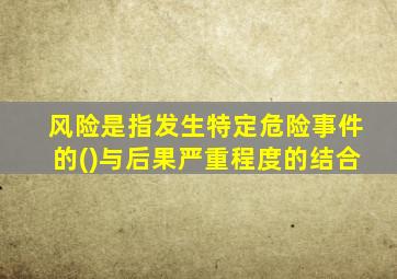 风险是指发生特定危险事件的()与后果严重程度的结合