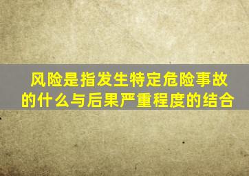 风险是指发生特定危险事故的什么与后果严重程度的结合