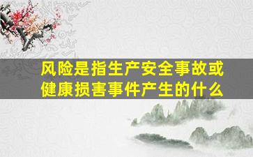 风险是指生产安全事故或健康损害事件产生的什么