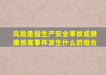 风险是指生产安全事故或健康损害事件发生什么的组合