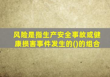 风险是指生产安全事故或健康损害事件发生的()的组合