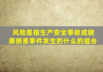 风险是指生产安全事故或健康损害事件发生的什么的组合