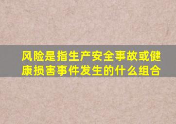 风险是指生产安全事故或健康损害事件发生的什么组合