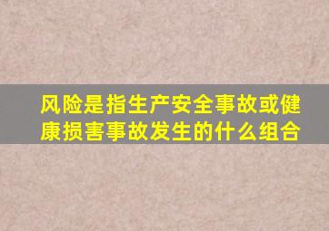 风险是指生产安全事故或健康损害事故发生的什么组合