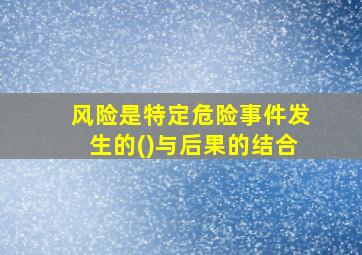 风险是特定危险事件发生的()与后果的结合