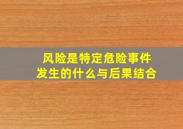 风险是特定危险事件发生的什么与后果结合