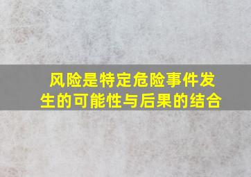 风险是特定危险事件发生的可能性与后果的结合