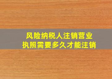 风险纳税人注销营业执照需要多久才能注销