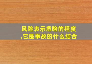 风险表示危险的程度,它是事故的什么结合