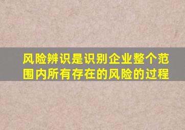 风险辨识是识别企业整个范围内所有存在的风险的过程