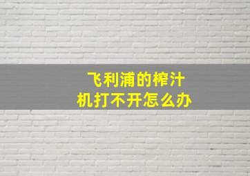 飞利浦的榨汁机打不开怎么办