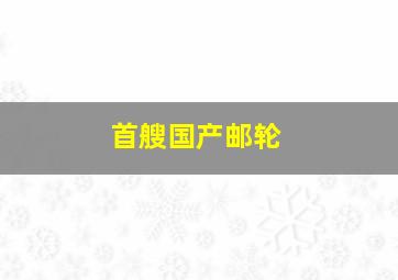 首艘国产邮轮