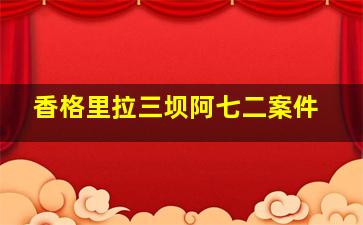 香格里拉三坝阿七二案件