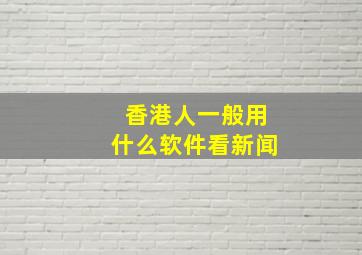 香港人一般用什么软件看新闻