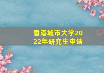 香港城市大学2022年研究生申请