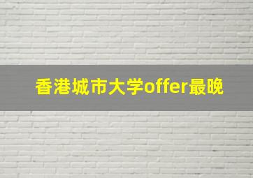 香港城市大学offer最晚