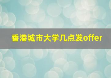 香港城市大学几点发offer