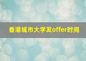 香港城市大学发offer时间