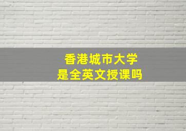 香港城市大学是全英文授课吗