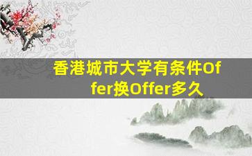 香港城市大学有条件Offer换Offer多久