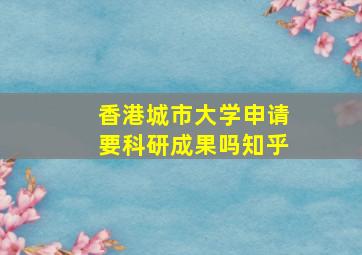 香港城市大学申请要科研成果吗知乎