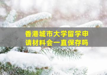 香港城市大学留学申请材料会一直保存吗