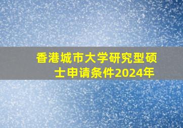 香港城市大学研究型硕士申请条件2024年