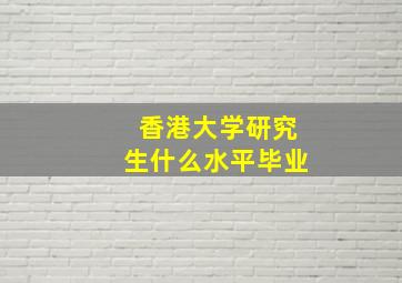 香港大学研究生什么水平毕业