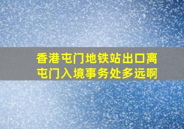 香港屯门地铁站出口离屯门入境事务处多远啊