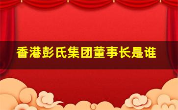 香港彭氏集团董事长是谁