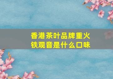 香港茶叶品牌重火铁观音是什么口味