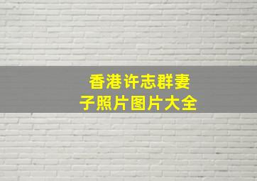 香港许志群妻子照片图片大全