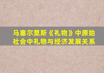 马塞尔莫斯《礼物》中原始社会中礼物与经济发展关系