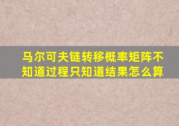 马尔可夫链转移概率矩阵不知道过程只知道结果怎么算