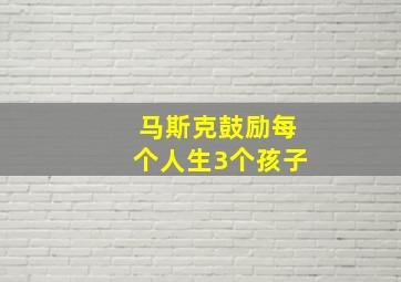 马斯克鼓励每个人生3个孩子