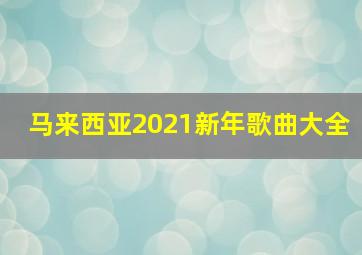 马来西亚2021新年歌曲大全