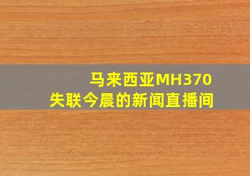 马来西亚MH370失联今晨的新闻直播间