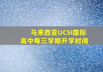 马来西亚UCSI国际高中每三学期开学时间