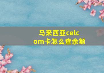 马来西亚celcom卡怎么查余额