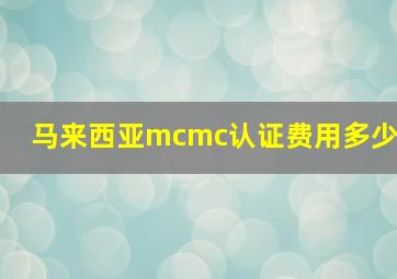 马来西亚mcmc认证费用多少