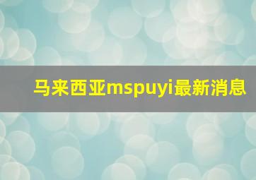 马来西亚mspuyi最新消息