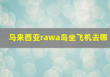 马来西亚rawa岛坐飞机去哪