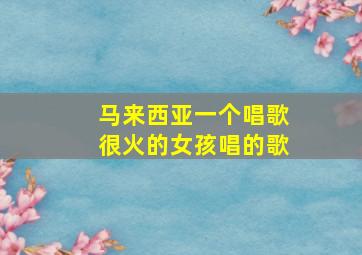 马来西亚一个唱歌很火的女孩唱的歌